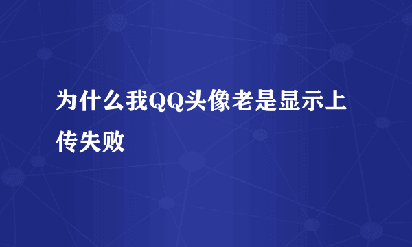 为什么我QQ头像老是显示上传失败