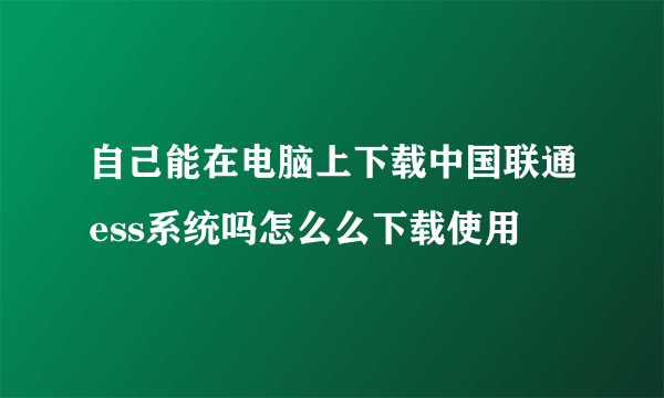 自己能在电脑上下载中国联通ess系统吗怎么么下载使用