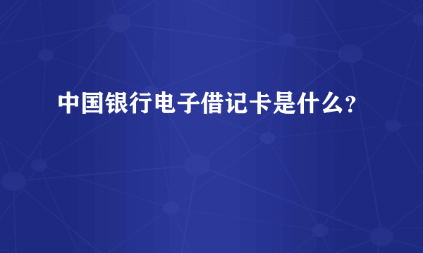 中国银行电子借记卡是什么？