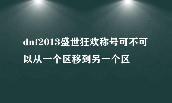 dnf2013盛世狂欢称号可不可以从一个区移到另一个区