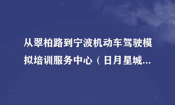 从翠柏路到宁波机动车驾驶模拟培训服务中心（日月星城教学点）乘几路车可以到达？