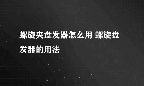 螺旋夹盘发器怎么用 螺旋盘发器的用法