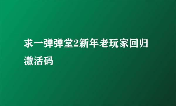 求一弹弹堂2新年老玩家回归激活码