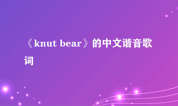 《knut bear》的中文谐音歌词