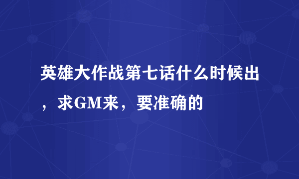 英雄大作战第七话什么时候出，求GM来，要准确的