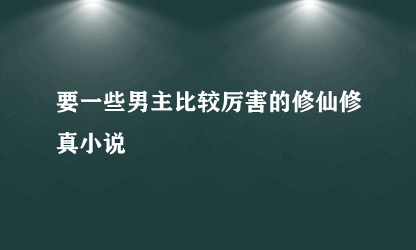 要一些男主比较厉害的修仙修真小说