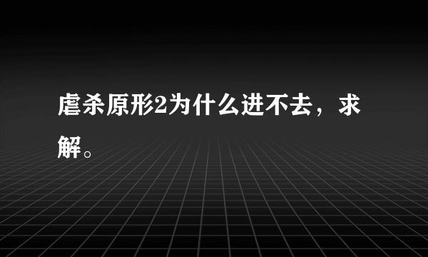 虐杀原形2为什么进不去，求解。