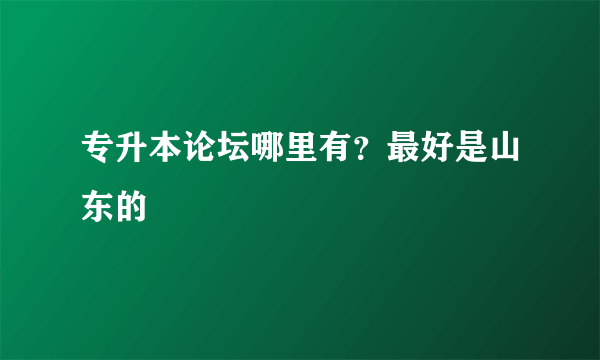 专升本论坛哪里有？最好是山东的