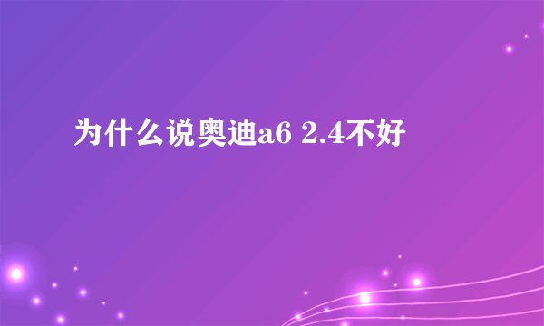 为什么说奥迪a6 2.4不好