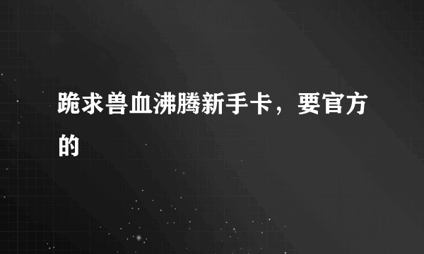 跪求兽血沸腾新手卡，要官方的