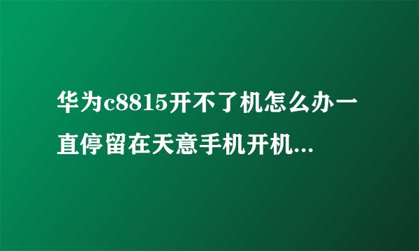 华为c8815开不了机怎么办一直停留在天意手机开机界面出不来手机界面我该怎么办急!!