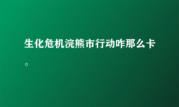 生化危机浣熊市行动咋那么卡。