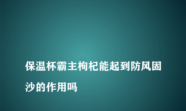 
保温杯霸主枸杞能起到防风固沙的作用吗

