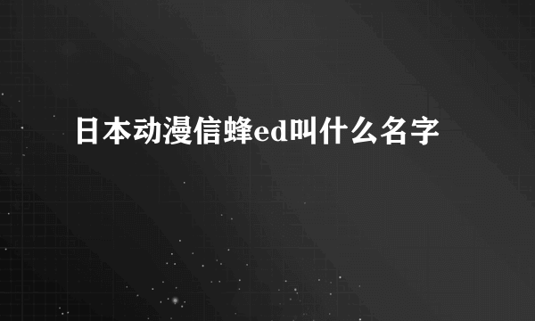 日本动漫信蜂ed叫什么名字