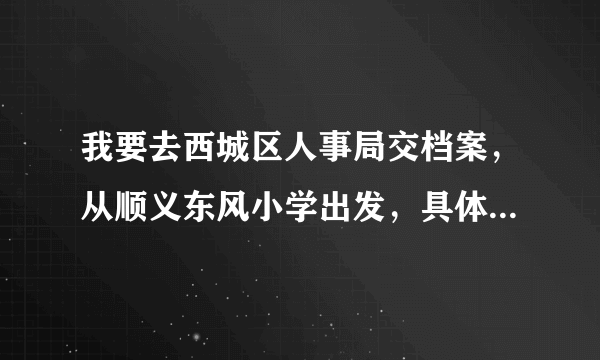 我要去西城区人事局交档案，从顺义东风小学出发，具体乘车路线