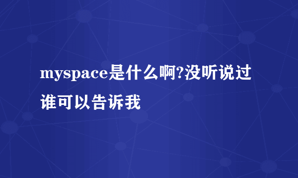 myspace是什么啊?没听说过谁可以告诉我