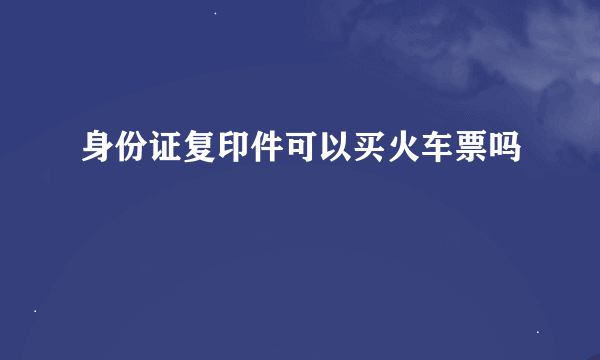 身份证复印件可以买火车票吗