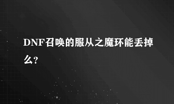 DNF召唤的服从之魔环能丢掉么？