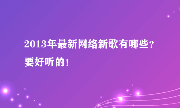 2013年最新网络新歌有哪些？要好听的！