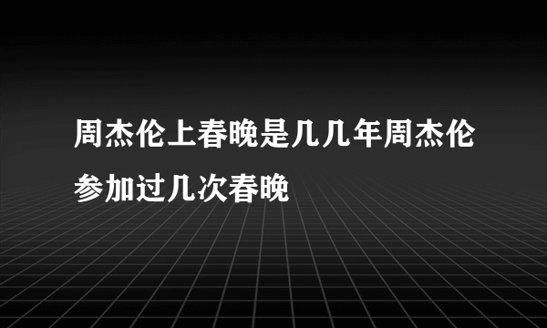 周杰伦上春晚是几几年周杰伦参加过几次春晚