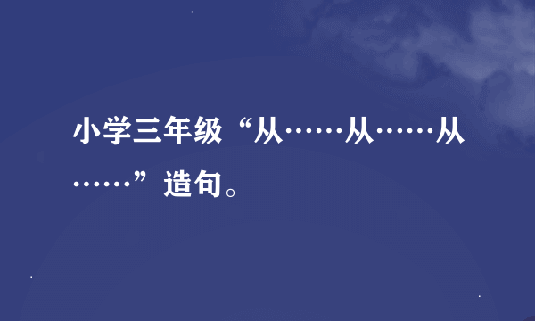 小学三年级“从……从……从……”造句。