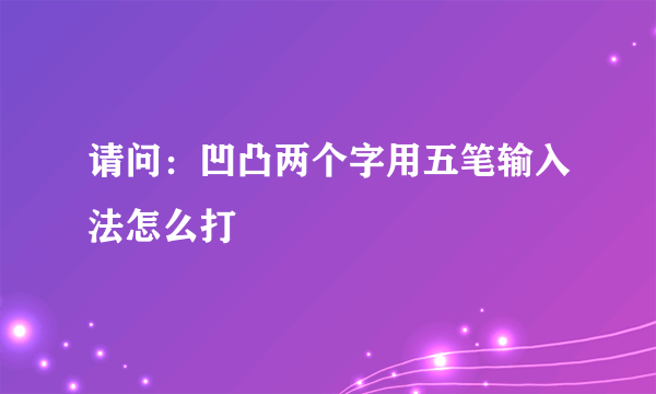 请问：凹凸两个字用五笔输入法怎么打