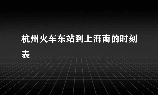 杭州火车东站到上海南的时刻表