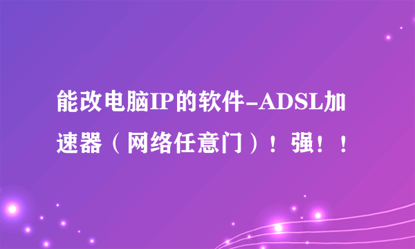 能改电脑IP的软件-ADSL加速器（网络任意门）！强！！