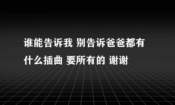 谁能告诉我 别告诉爸爸都有什么插曲 要所有的 谢谢