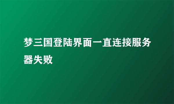 梦三国登陆界面一直连接服务器失败