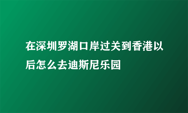 在深圳罗湖口岸过关到香港以后怎么去迪斯尼乐园