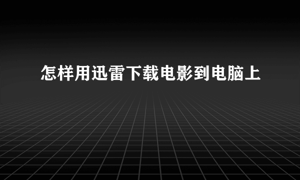 怎样用迅雷下载电影到电脑上