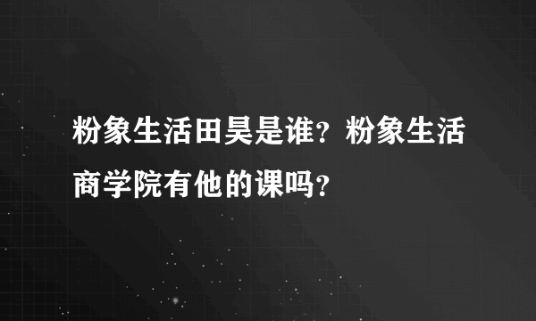 粉象生活田昊是谁？粉象生活商学院有他的课吗？