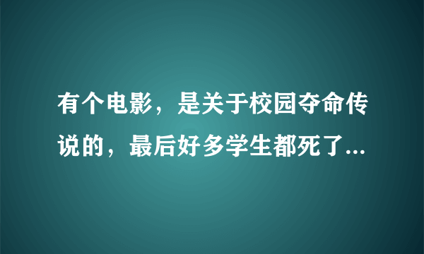 有个电影，是关于校园夺命传说的，最后好多学生都死了，死状跟传说是一样的，叫什么名字