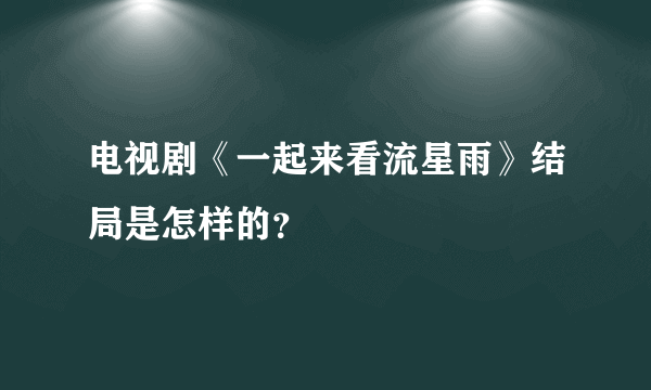 电视剧《一起来看流星雨》结局是怎样的？