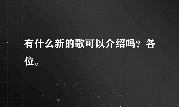 有什么新的歌可以介绍吗？各位。