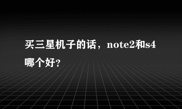 买三星机子的话，note2和s4哪个好？