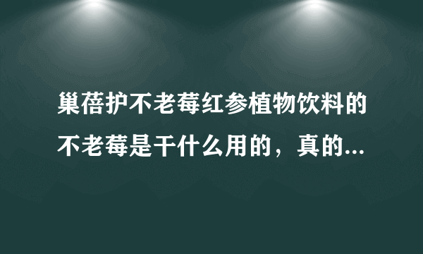 巢蓓护不老莓红参植物饮料的不老莓是干什么用的，真的能不老吗？