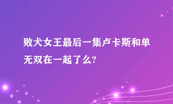 败犬女王最后一集卢卡斯和单无双在一起了么?