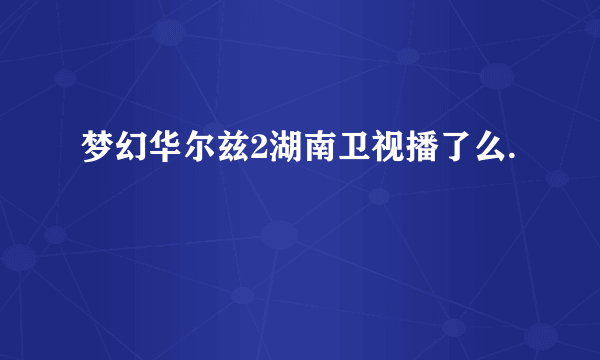 梦幻华尔兹2湖南卫视播了么.