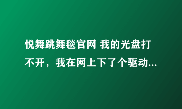 悦舞跳舞毯官网 我的光盘打不开，我在网上下了个驱动。但是跳舞毯一点反应都有没有，这是怎么回事呢？