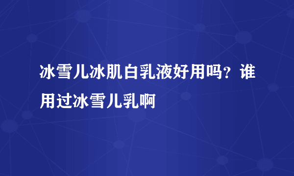 冰雪儿冰肌白乳液好用吗？谁用过冰雪儿乳啊