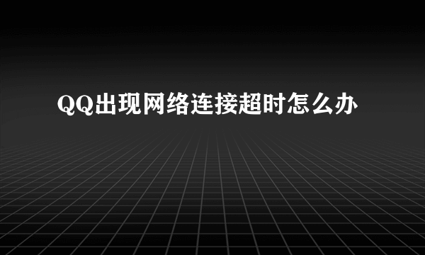 QQ出现网络连接超时怎么办