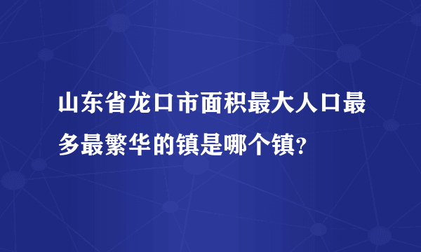 山东省龙口市面积最大人口最多最繁华的镇是哪个镇？