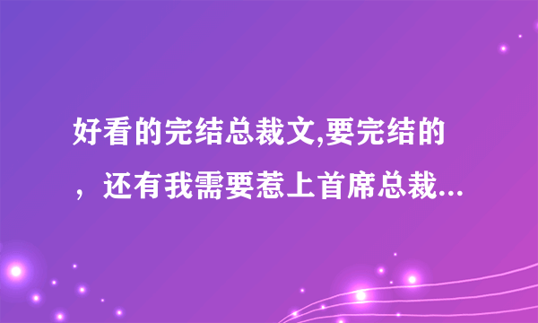 好看的完结总裁文,要完结的，还有我需要惹上首席总裁四部曲。