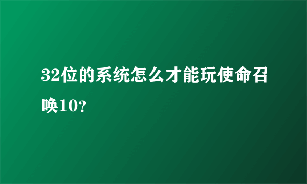 32位的系统怎么才能玩使命召唤10？