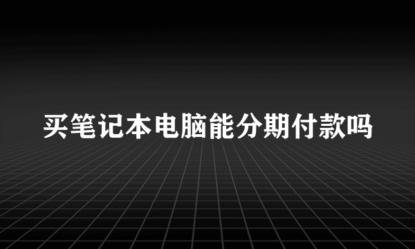 买笔记本电脑能分期付款吗