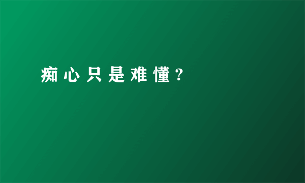 痴 心 只 是 难 懂 ?