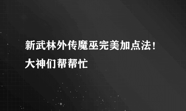 新武林外传魔巫完美加点法！大神们帮帮忙