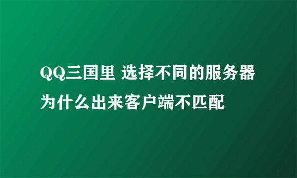 QQ三国里 选择不同的服务器 为什么出来客户端不匹配